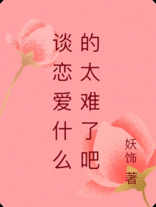 谈恋爱什么的太难了吧